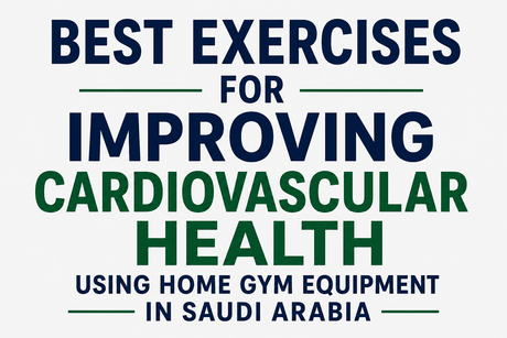 Best Exercises for Improving Cardiovascular Health Using Home Gym Equipment in Saudi Arabia